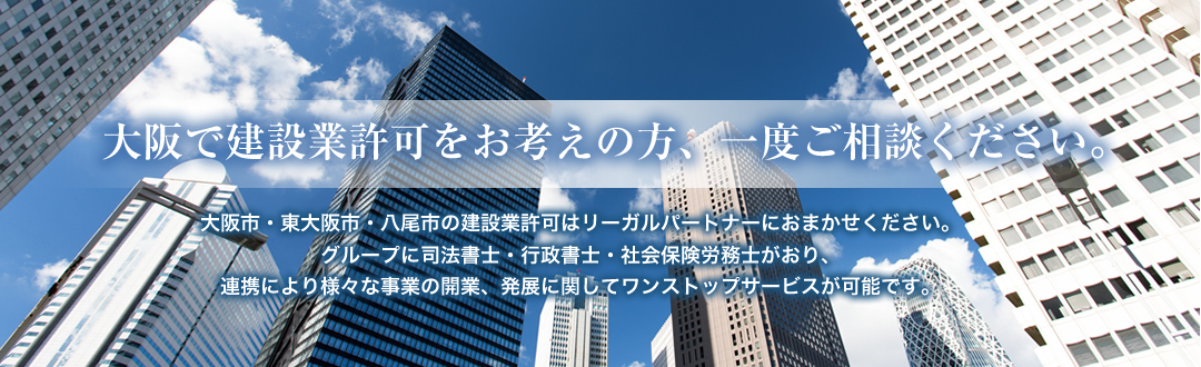 大阪で建設業許可をお考えの方、一度ご相談ください。 大阪市・東大阪市・八尾市の建設業許可はリーガルパートナーにお任せ下さい。グループに司法書士・行政書士・社会保険労務士がおり、連携により様々な事業の開業、発展に関してワンストップサービスが可能です。